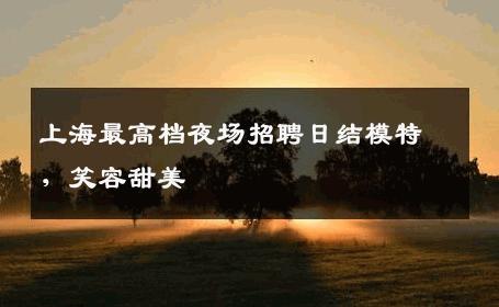 上海最高档夜场招聘日结模特，笑容甜美 