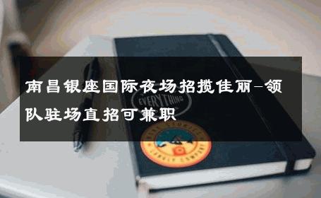 南昌银座国际夜场招揽佳丽-领队驻场直招可兼职 