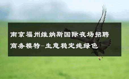 南京福州维纳斯国际夜场招聘商务模特-生意稳定纯绿色 