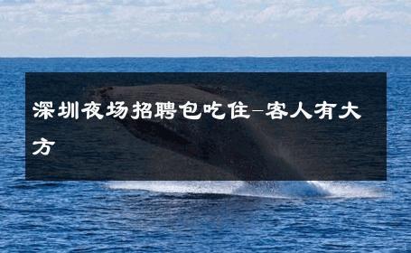 深圳夜场招聘包吃住-客人有大方 
