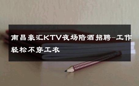 南昌豪汇KTV夜场陪酒招聘-工作轻松不穿工衣 