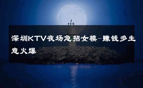 深圳KTV夜场急招女模-赚钱多生意火爆 