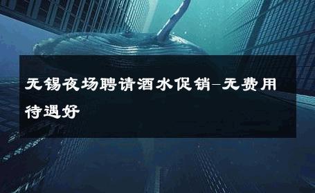无锡夜场聘请酒水促销-无费用待遇好 