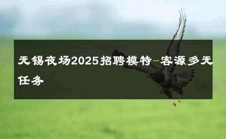 无锡夜场2025招聘模特-客源多无任务 