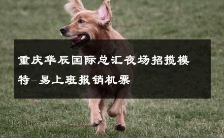 重庆华辰国际总汇夜场招揽模特-易上班报销机票 