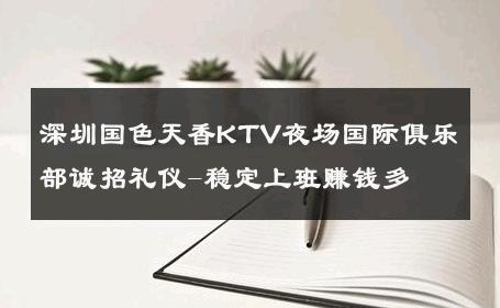 深圳国色天香KTV夜场国际俱乐部诚招礼仪-稳定上班赚钱多 