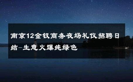 南京12金钗商务夜场礼仪招聘日结-生意火爆纯绿色 