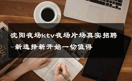 沈阳夜场ktv夜场片场真实招聘-新选择新开始一切值得 
