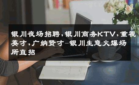 银川夜场招聘,银川商务KTV,重视英才,广纳贤才-银川生意火爆场所直招