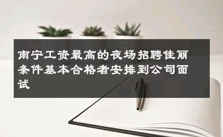南宁工资最高的夜场招聘佳丽条件基本合格者安排到公司面试 