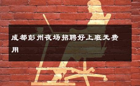 成都彭州夜场招聘好上班无费用 