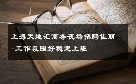 上海天地汇商务夜场招聘佳丽-工作氛围好稳定上班 