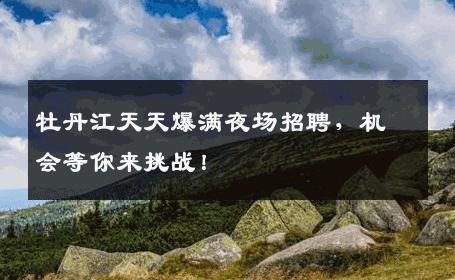 牡丹江天天爆满夜场招聘，机会等你来挑战！