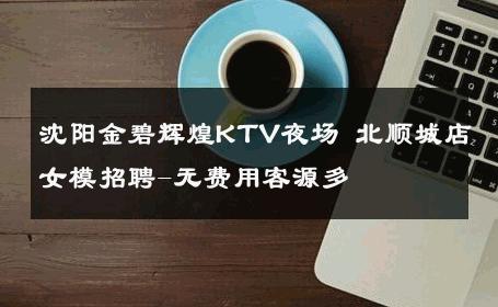 沈阳金碧辉煌KTV夜场 北顺城店女模招聘-无费用客源多 
