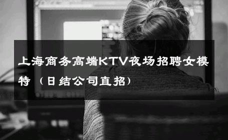 上海商务高端KTV夜场招聘女模特（日结公司直招） 