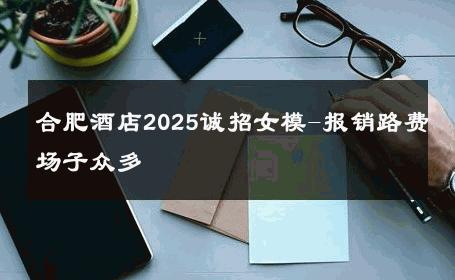 合肥酒店2025诚招女模-报销路费场子众多 