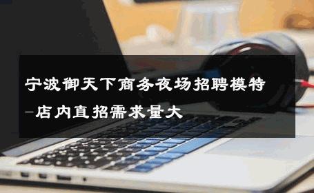 宁波御天下商务夜场招聘模特-店内直招需求量大 