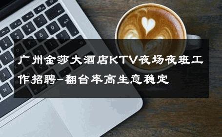 广州金莎大酒店KTV夜场夜班工作招聘-翻台率高生意稳定 