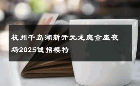 杭州千岛湖新开元龙庭金座夜场2025诚招模特 