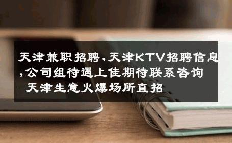 天津兼职招聘,天津KTV招聘信息,公司组待遇上佳期待联系咨询-天津生意火爆场所直招