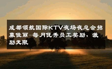 成都领航国际KTV夜场夜总会招募佳丽-每月优秀员工奖励，激励无限 