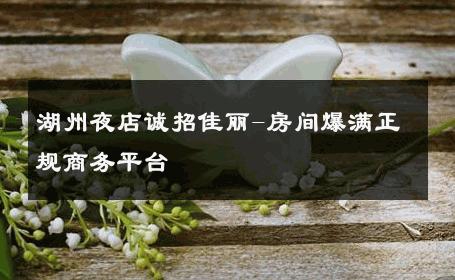 湖州夜店诚招佳丽-房间爆满正规商务平台 