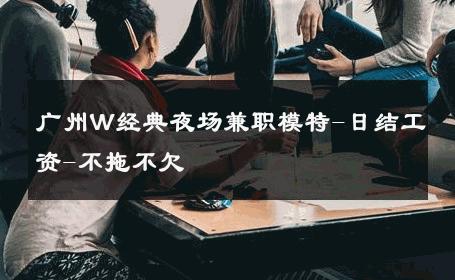 广州W经典夜场兼职模特-日结工资-不拖不欠 