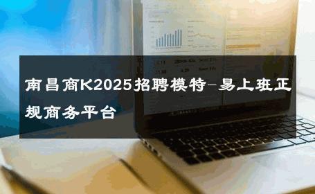 南昌商K2025招聘模特-易上班正规商务平台 