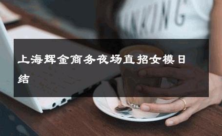上海辉金商务夜场直招女模日结 