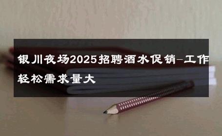 银川夜场2025招聘酒水促销-工作轻松需求量大 