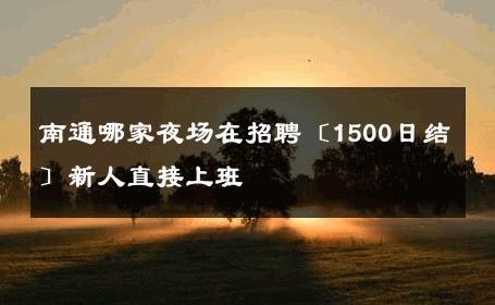 南通哪家夜场在招聘〔1500日结〕新人直接上班 