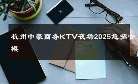 杭州中豪商务KTV夜场2025急招女模 