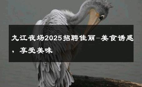 九江夜场2025招聘佳丽-美食诱惑，享受美味 
