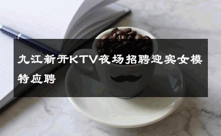 九江新开KTV夜场招聘迎宾女模特应聘 