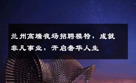 兰州高端夜场招聘模特，成就非凡事业，开启奢华人生