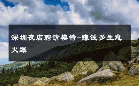 深圳夜店聘请模特-赚钱多生意火爆 