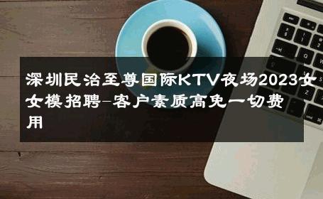 深圳民治至尊国际KTV夜场2023女女模招聘-客户素质高免一切费用 