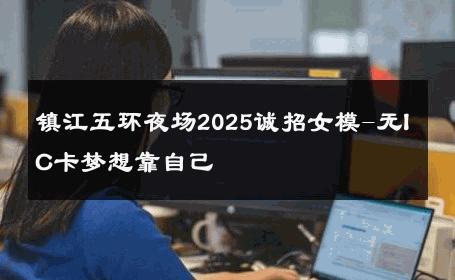 镇江五环夜场2025诚招女模-无IC卡梦想靠自己 