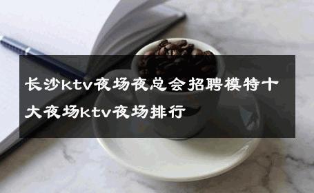 长沙ktv夜场夜总会招聘模特十大夜场ktv夜场排行 