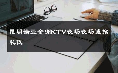 昆明诺亚金洲KTV夜场夜场诚招礼仪 