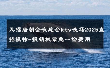 无锡唐朝会夜总会ktv夜场2025直招模特-报销机票免一切费用 