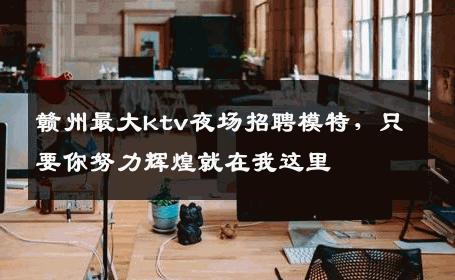 赣州最大ktv夜场招聘模特，只要你努力辉煌就在我这里 