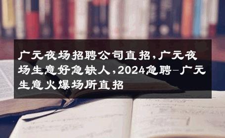 广元夜场招聘公司直招,广元夜场生意好急缺人,2024急聘-广元生意火爆场所直招