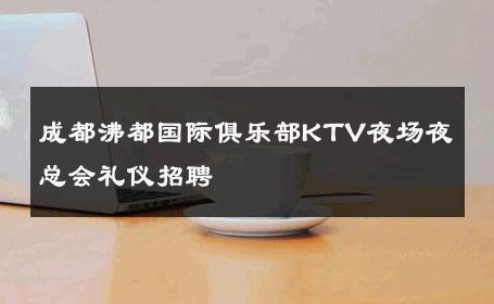 成都沸都国际俱乐部KTV夜场夜总会礼仪招聘 