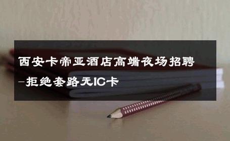 西安卡帝亚酒店高端夜场招聘-拒绝套路无IC卡 