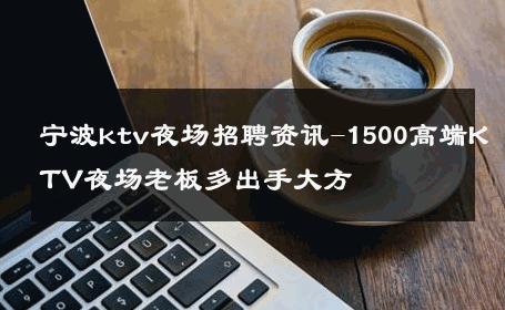 宁波ktv夜场招聘资讯-1500高端KTV夜场老板多出手大方 