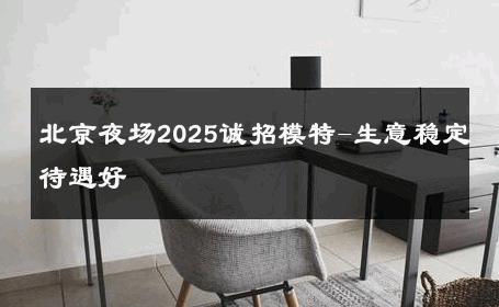 北京夜场2025诚招模特-生意稳定待遇好 