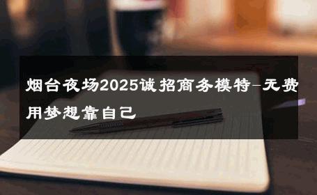 烟台夜场2025诚招商务模特-无费用梦想靠自己 