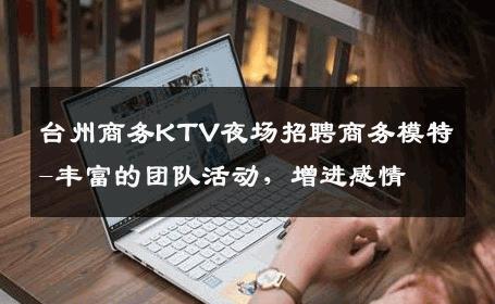 台州商务KTV夜场招聘商务模特-丰富的团队活动，增进感情 