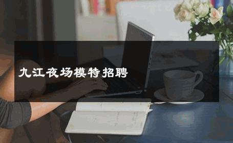九江夜场模特招聘 